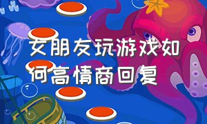 女朋友玩游戏如何高情商回复