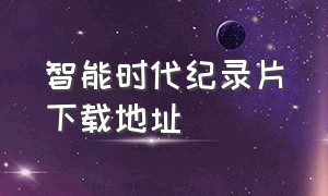 智能时代纪录片下载地址（央视纪录片智能时代完整版）