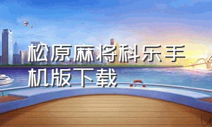 松原麻将科乐手机版下载（科乐吉林麻将下载官方）