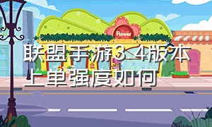 联盟手游3.4版本上单强度如何（联盟手游3.4版本上单强度如何）