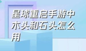 星球重启手游中木头和石头怎么用（星球重启手游杂质晶能石怎么获得）