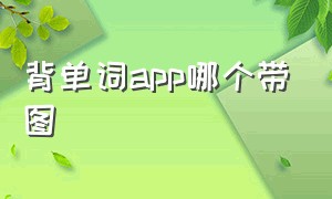 背单词app哪个带图（背单词的app哪个好用）