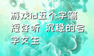 游戏id五个字简短好听 沉稳的名字女生（游戏名字简短干净二字id）