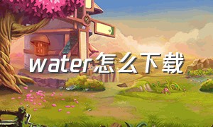 water怎么下载（water游戏如何下载）