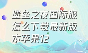 堡垒之夜国际服怎么下载最新版本苹果12（堡垒之夜国际服怎么下载教学视频）