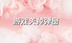 游戏关掉弹窗（关闭游戏窗口后弹窗怎么关闭）