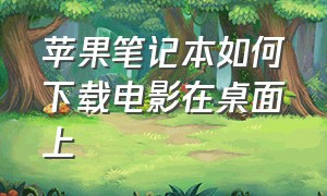 苹果笔记本如何下载电影在桌面上（苹果电脑怎么把电影下载到桌面里）