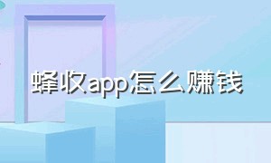 蜂收app怎么赚钱（蜂助手是怎么赚钱的）