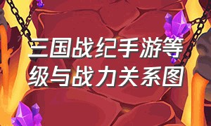 三国战纪手游等级与战力关系图（三国战纪2手游）