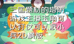 三国题材的塔防游戏主播主角可以打仗可以派小兵2D横版（三国类型的塔防游戏有哪些）