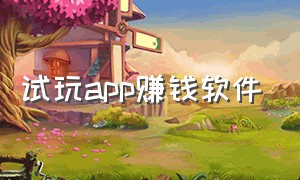 试玩app赚钱软件（app试玩赚钱软件排行榜最新）