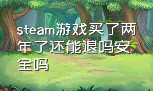 steam游戏买了两年了还能退吗安全吗（steam买了一年没玩的游戏可以退吗）