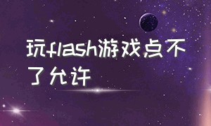 玩flash游戏点不了允许（玩flash游戏点不了允许连接）