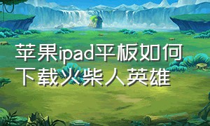 苹果ipad平板如何下载火柴人英雄（怎么下载火柴人绳索英雄苹果）