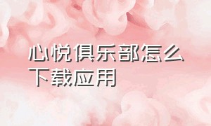 心悦俱乐部怎么下载应用（心悦俱乐部下载官网）