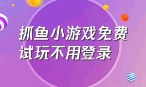 抓鱼小游戏免费试玩不用登录（闲鱼小游戏入口免费试玩不用登录）