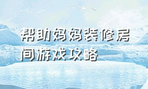 帮助妈妈装修房间游戏攻略（帮助妈妈做家务图片）