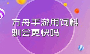 方舟手游用饲料驯会更快吗（方舟手游一次性能吃几种饲料）