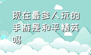 现在最多人玩的手游是和平精英吗（有多少人玩手游和平精英）