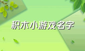 积木小游戏名字（积木小游戏名字大全霸气）