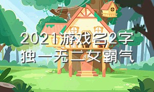 2021游戏名2字独一无二女霸气