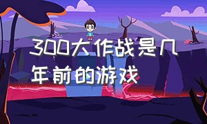 300大作战是几年前的游戏