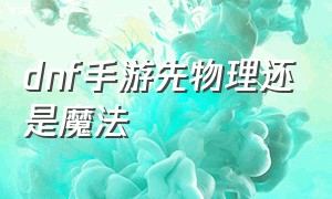 dnf手游先物理还是魔法（dnf手游力量和物理攻击力哪个好）