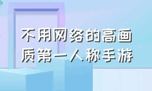 不用网络的高画质第一人称手游（无需联网射击手游推荐第一人称）