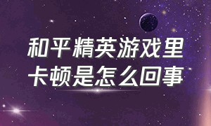 和平精英游戏里卡顿是怎么回事（和平精英游戏中卡顿怎么解决）