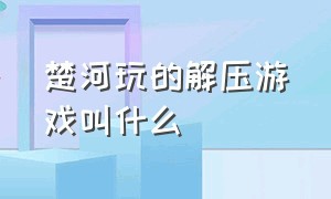 楚河玩的解压游戏叫什么（楚河最近玩过的游戏列表）