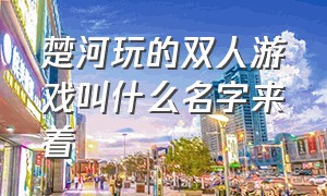 楚河玩的双人游戏叫什么名字来着（楚河玩的大型单机所有游戏名字）