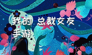 我的 总裁女友 手游（我的总裁女友手游兑换码）