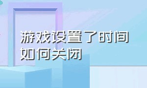 游戏设置了时间如何关闭（游戏设置时间限制怎么设置回来）