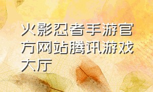 火影忍者手游官方网站腾讯游戏大厅（火影忍者手游官方正版下载入口）