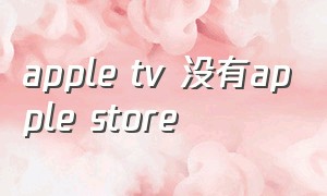 apple tv 没有apple store（appletv app store不见了）
