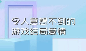 令人意想不到的游戏结局爱情