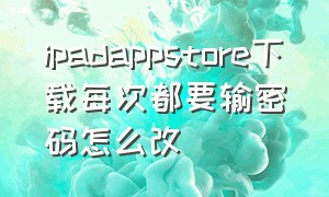 ipadappstore下载每次都要输密码怎么改（ipad的appstore密码忘了怎么办）