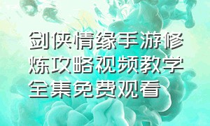 剑侠情缘手游修炼攻略视频教学全集免费观看（剑侠情缘手游新服攻略视频教程）