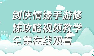 剑侠情缘手游修炼攻略视频教学全集在线观看（剑侠情缘手游新服攻略视频教程）