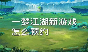 一梦江湖新游戏怎么预约（一梦江湖怎么进入游戏界面教程）