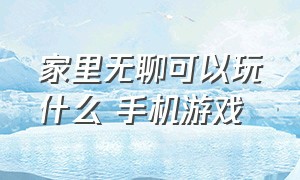 家里无聊可以玩什么 手机游戏（一个人无聊在家适合玩的手游）