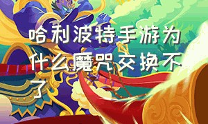 哈利波特手游为什么魔咒交换不了（哈利波特手游 魔咒）