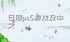 日服ps5游戏没中文（ps5日版能下载中文游戏吗）