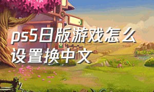 ps5日版游戏怎么设置换中文