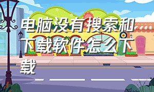 电脑没有搜索和下载软件怎么下载