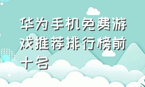 华为手机免费游戏推荐排行榜前十名（无需网络的手机游戏排名前十华为）