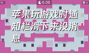 苹果玩游戏时通知栏滑下来没消息（苹果玩游戏通知栏关闭）