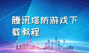 腾讯塔防游戏下载教程