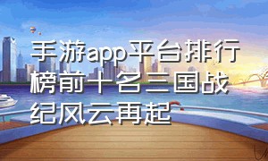 手游app平台排行榜前十名三国战纪风云再起