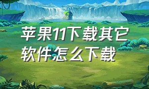 苹果11下载其它软件怎么下载（苹果11下载其它软件怎么下载的）